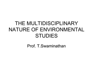 THE MULTIDISCIPLINARY
NATURE OF ENVIRONMENTAL
        STUDIES
     Prof. T.Swaminathan
 
