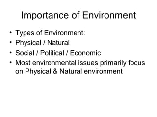 Importance of Environment
•   Types of Environment:
•   Physical / Natural
•   Social / Political / Economic
•   Most environmental issues primarily focus
    on Physical & Natural environment
 
