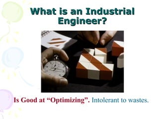 What is an Industrial
What is an Industrial
Engineer?
Engineer?
Is Good at “Optimizing”. Intolerant to wastes.
 
