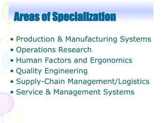 • Production & Manufacturing Systems
• Operations Research
• Human Factors and Ergonomics
• Quality Engineering
• Supply-Chain Management/Logistics
• Service & Management Systems
Areas of Specialization
 