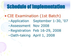 • CIE Examination (1st Batch)
–Application September 1-30, ‘07
–Assessment Nov 2008
–Registration Feb 16-29, 2008
–Oath-taking April 1, 2008
Schedule of Implementation
 