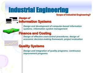Design and development of computer-based information
systems; information system management
Design of effective cost-control procedures; design of
economic decision-making framework; project evaluation
Design and integration of quality programs; continuous
improvement programs
Industrial Engineering
Scope of Industrial Engineering?
Scope of Industrial Engineering?
Design of
Design of
Information Systems
Information Systems
Finance and Costing
Finance and Costing
Quality Systems
Quality Systems
 