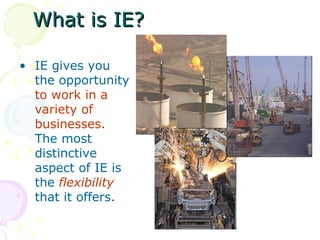 What is IE?
What is IE?
• IE gives you
the opportunity
to work in a
variety of
businesses.
The most
distinctive
aspect of IE is
the flexibility
that it offers.
 