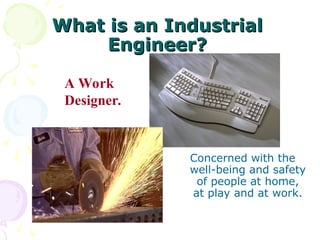 Concerned with the
well-being and safety
of people at home,
at play and at work.
What is an Industrial
What is an Industrial
Engineer?
Engineer?
A Work
Designer.
 