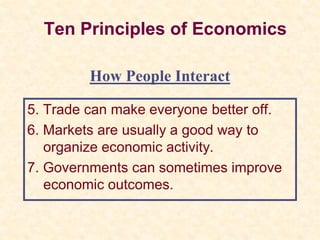 Ten Principles of Economics
5. Trade can make everyone better off.
6. Markets are usually a good way to
organize economic activity.
7. Governments can sometimes improve
economic outcomes.
How People Interact
 