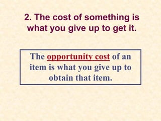 2. The cost of something is
what you give up to get it.
The opportunity cost of an
item is what you give up to
obtain that item.
 