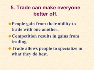 5. Trade can make everyone
better off.
People gain from their ability to
trade with one another.
Competition results in gains from
trading.
Trade allows people to specialize in
what they do best.
 