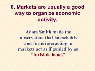 6. Markets are usually a good
way to organize economic
activity.
Adam Smith made the
observation that households
and firms interacting in
markets act as if guided by an
“invisible hand.”
 