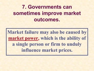 7. Governments can
sometimes improve market
outcomes.
Market failure may also be caused by
market power, which is the ability of
a single person or firm to unduly
influence market prices.
 