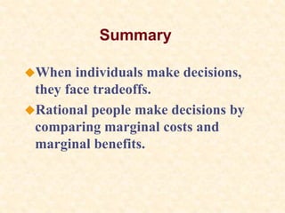 Summary
When individuals make decisions,
they face tradeoffs.
Rational people make decisions by
comparing marginal costs and
marginal benefits.
 