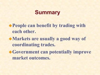 Summary
People can benefit by trading with
each other.
Markets are usually a good way of
coordinating trades.
Government can potentially improve
market outcomes.
 