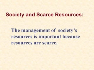 Society and Scarce Resources:
The management of society’s
resources is important because
resources are scarce.
 