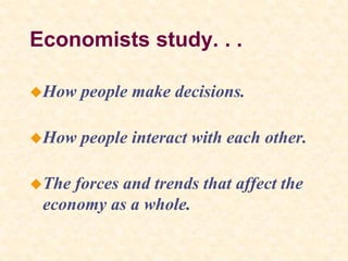 Economists study. . .
How people make decisions.
How people interact with each other.
The forces and trends that affect the
economy as a whole.
 