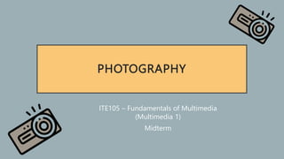 PHOTOGRAPHY
ITE105 – Fundamentals of Multimedia
(Multimedia 1)
Midterm
 