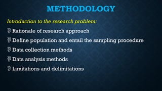 METHODOLOGY
Introduction to the research problem:
 Rationale of research approach
 Define population and entail the sampling procedure
 Data collection methods
 Data analysis methods
 Limitations and delimitations
 