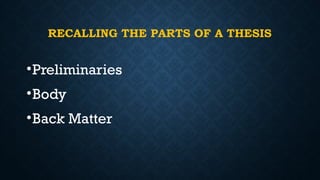 RECALLING THE PARTS OF A THESIS
•Preliminaries
•Body
•Back Matter
 