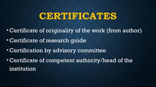 CERTIFICATES
•Certificate of originality of the work (from author)
•Certificate of research guide
•Certification by advisory committee
•Certificate of competent authority/head of the
institution
 