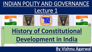 INDIAN POLITY AND GOVERNANCE
Lecture 1
By Vishnu Agarwal
History of Constitutional
Development in India
 