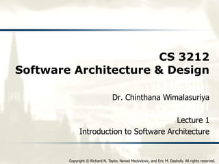 Copyright © Richard N. Taylor, Nenad Medvidovic, and Eric M. Dashofy. All rights reserved.
CS 3212
Software Architecture & Design
Dr. Chinthana Wimalasuriya
Lecture 1
Introduction to Software Architecture
 