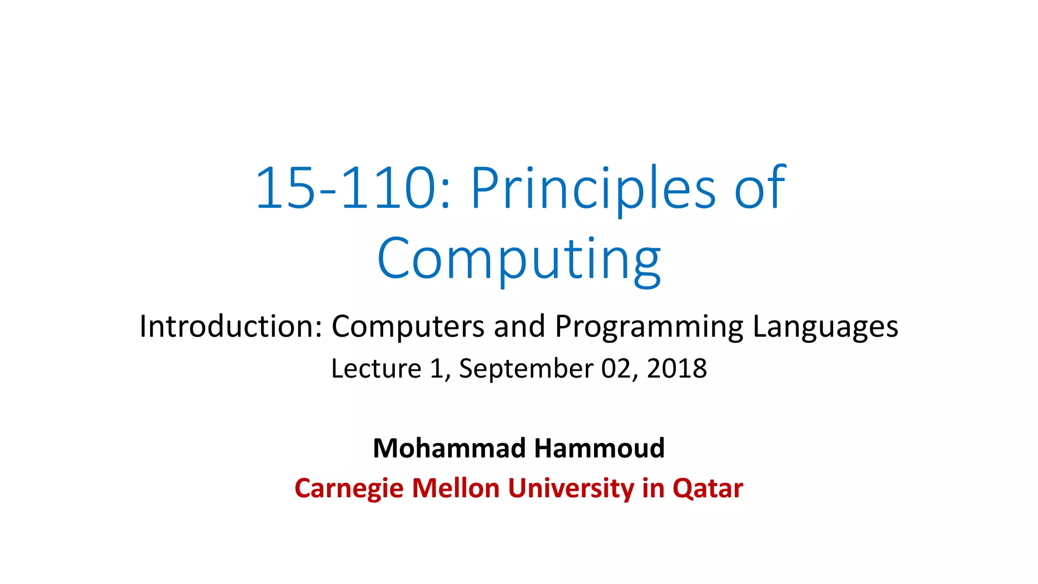 15-110: Principles of
Computing
Introduction: Computers and Programming Languages
Lecture 1, September 02, 2018
Mohammad Hammoud
Carnegie Mellon University in Qatar
 