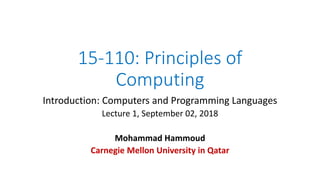 15-110: Principles of
Computing
Introduction: Computers and Programming Languages
Lecture 1, September 02, 2018
Mohammad Hammoud
Carnegie Mellon University in Qatar
 
