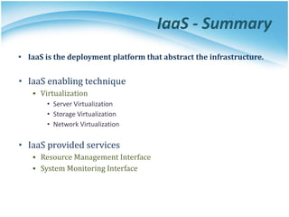IaaS - Summary
• IaaS is the deployment platform that abstract the infrastructure.
• IaaS enabling technique
▪ Virtualization
• Server Virtualization
• Storage Virtualization
• Network Virtualization
• IaaS provided services
▪ Resource Management Interface
▪ System Monitoring Interface
 