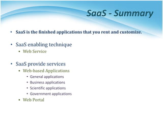 SaaS - Summary
• SaaS is the finished applications that you rent and customize.
• SaaS enabling technique
▪ Web Service
• SaaS provide services
▪ Web-based Applications
• General applications
• Business applications
• Scientific applications
• Government applications
▪ Web Portal
 