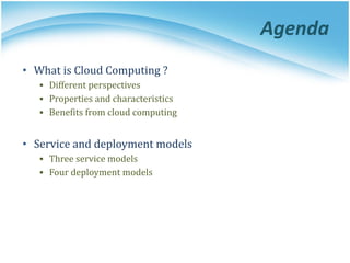 Agenda
• What is Cloud Computing ?
▪ Different perspectives
▪ Properties and characteristics
▪ Benefits from cloud computing
• Service and deployment models
▪ Three service models
▪ Four deployment models
 
