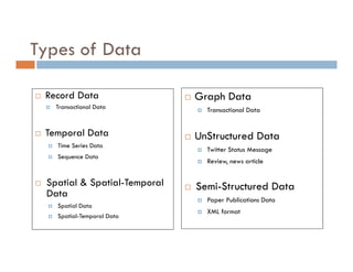 Types of Data
 Record Data
 Transactional Data
 Temporal Data
 Time Series Data
 Sequence Data
 Spatial & Spatial-Temporal
Data
 Spatial Data
 Spatial-Temporal Data
 Graph Data
 Transactional Data
 UnStructured Data
 Twitter Status Message
 Review, news article
 Semi-Structured Data
 Paper Publications Data
 XML format
 