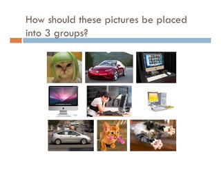How should these pictures be placed
into 3 groups?
 