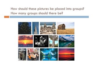 How should these pictures be placed into groups?
How many groups should there be?
 