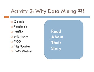 Activity 2: Why Data Mining ???
 Google
 Facebook
 Netflix
 eHarmony
 FICO
 FlightCaster
 IBM’s Watson
Read
About
Their
Story
 