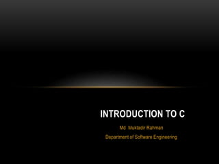 Md Muktadir Rahman
Department of Software Engineering
INTRODUCTION TO C
 