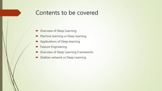 Contents to be covered
 Overview of Deep Learning
 Machine learning vs Deep learning
 Applications of Deep learning
 Feature Engineering
 Overview of Deep Learning Frameworks
 Shallow network vs Deep Learning
 