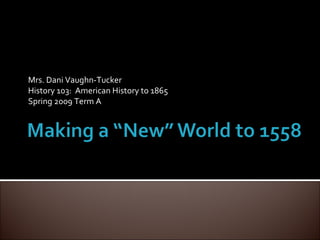 Mrs. Dani Vaughn-Tucker History 103:  American History to 1865 Spring 2009 Term A 
