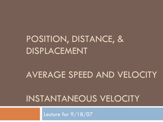 POSITION, DISTANCE, &
DISPLACEMENT
AVERAGE SPEED AND VELOCITY
INSTANTANEOUS VELOCITY
Lecture for 9/18/07
 