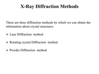 X-Ray Diffraction Methods
There are three diffraction methods by which we can obtain the
information about crystal structures:
 Laue Diffraction method
 Rotating crystal Diffraction method
 Powder Diffraction method
 