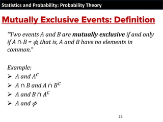 Statistics and Probability: Probability Theory
“Two events A and B are mutually exclusive if and only
if A ∩ B = 𝜙, that is, A and B have no elements in
common.”
Example:
➢ A and 𝐴𝐶
➢ A ∩ B and A ∩ 𝐵𝐶
➢ A and B ∩ 𝐴𝐶
➢ A and 𝜙
23
 