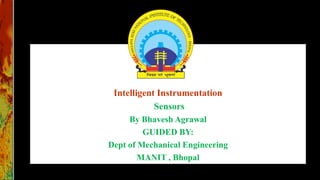 Intelligent Instrumentation
Sensors
By Bhavesh Agrawal
GUIDED BY:
Dept of Mechanical Engineering
MANIT , Bhopal
 