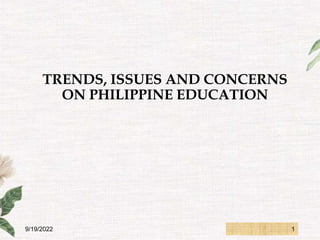TRENDS, ISSUES AND CONCERNS
ON PHILIPPINE EDUCATION
9/19/2022 1
 