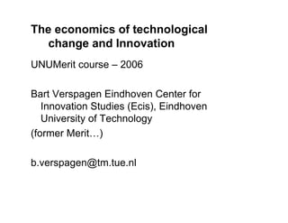 The economics of technological
   change and Innovation
UNUMerit course – 2006

Bart Verspagen Eindhoven Center for
   Innovation Studies (Ecis), Eindhoven
   University of Technology
(former Merit…)

b.verspagen@tm.tue.nl