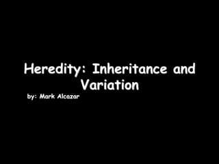 11/09/12
Heredity: Inheritance and
Variation
by: Mark Alcazar ................................................
 