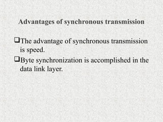 Advantages of synchronous transmission

The advantage of synchronous transmission
 is speed.
Byte synchronization is accomplished in the
 data link layer.
 