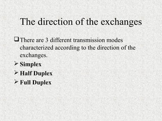 The direction of the exchanges
 There are 3 different transmission modes
  characterized according to the direction of the
  exchanges.
 Simplex
 Half Duplex
 Full Duplex
 