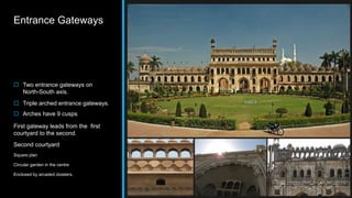 Entrance Gateways
 Two entrance gateways on
North-South axis.
 Triple arched entrance gateways.
 Arches have 9 cusps.
First gateway leads from the first
courtyard to the second.
Second courtyard
Square plan
Circular garden in the centre
Enclosed by arcaded cloisters.
 