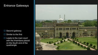 Entrance Gateways
 Second gateway
 Similar to the first
 Leads to the main court
with the Imambara placed
on the South end of the
quadrangle.
 