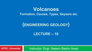 Volcanoes
Formation, Causes, Types, Geysers etc.
(ENGINEERING GEOLOGY)
LECTURE – 10
Instructor: Engr. Naeem Bashir AwanHITEC, University
 