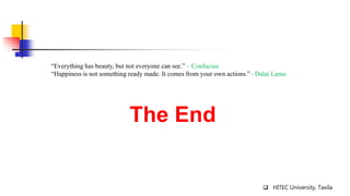  HITEC University, Taxila
The End
“Everything has beauty, but not everyone can see.” – Confucius
“Happiness is not something ready made. It comes from your own actions.”– Dalai Lama
 