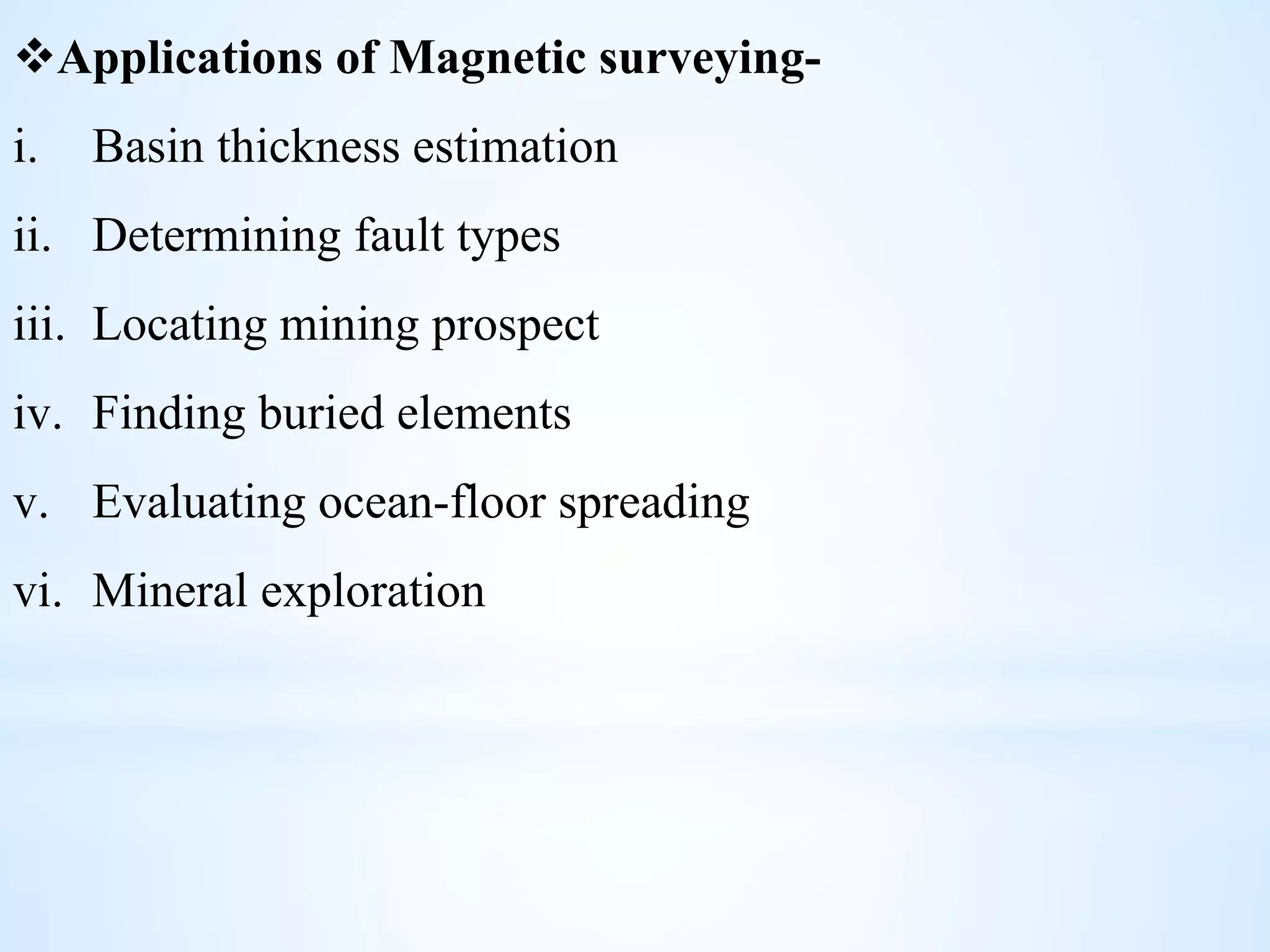 Applications of Magnetic surveying-
i. Basin thickness estimation
ii. Determining fault types
iii. Locating mining prospect
iv. Finding buried elements
v. Evaluating ocean-floor spreading
vi. Mineral exploration
 