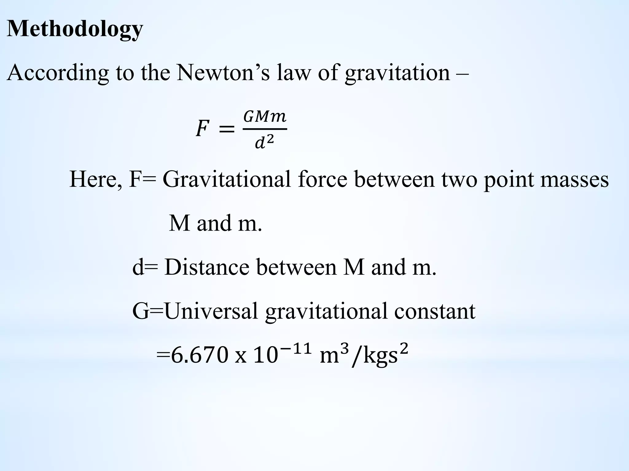 Methodology
According to the Newton’s law of gravitation –
𝐹 =
𝐺𝑀𝑚
𝑑2
Here, F= Gravitational force between two point masses
M and m.
d= Distance between M and m.
G=Universal gravitational constant
=6.670 x 10−11 m3/kgs2
 